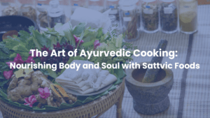 The Art of Ayurvedic Cooking: Nourishing Body and Soul with Sattvic Foods