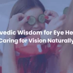 Ayurvedic Wisdom for Eye Health: Caring for Vision Naturally.